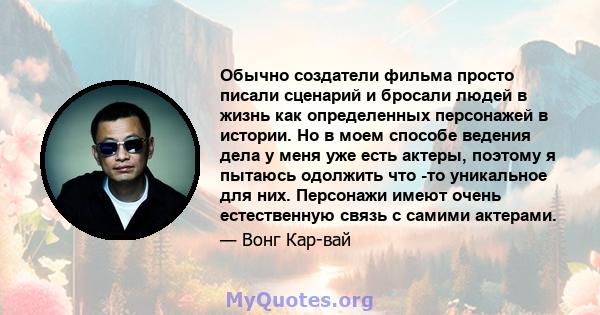 Обычно создатели фильма просто писали сценарий и бросали людей в жизнь как определенных персонажей в истории. Но в моем способе ведения дела у меня уже есть актеры, поэтому я пытаюсь одолжить что -то уникальное для них. 