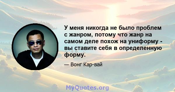 У меня никогда не было проблем с жанром, потому что жанр на самом деле похож на униформу - вы ставите себя в определенную форму.