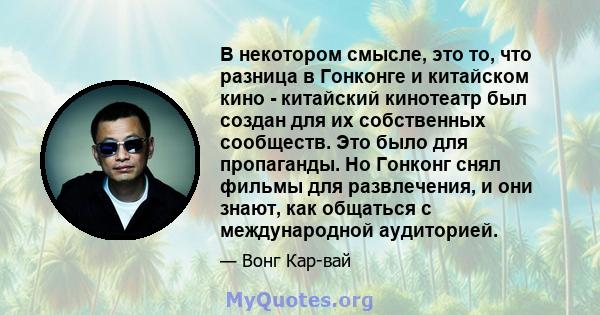 В некотором смысле, это то, что разница в Гонконге и китайском кино - китайский кинотеатр был создан для их собственных сообществ. Это было для пропаганды. Но Гонконг снял фильмы для развлечения, и они знают, как