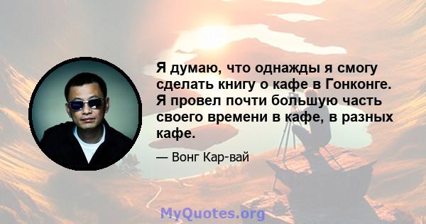 Я думаю, что однажды я смогу сделать книгу о кафе в Гонконге. Я провел почти большую часть своего времени в кафе, в разных кафе.