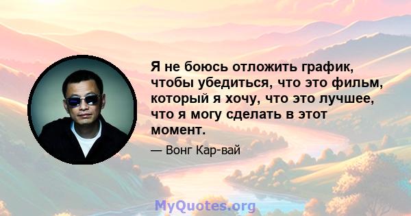 Я не боюсь отложить график, чтобы убедиться, что это фильм, который я хочу, что это лучшее, что я могу сделать в этот момент.