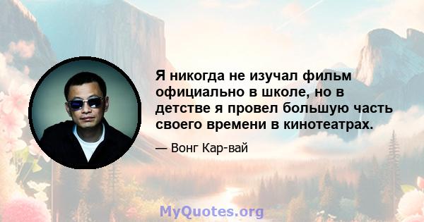 Я никогда не изучал фильм официально в школе, но в детстве я провел большую часть своего времени в кинотеатрах.