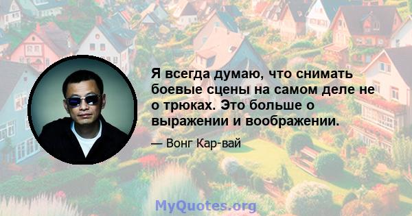 Я всегда думаю, что снимать боевые сцены на самом деле не о трюках. Это больше о выражении и воображении.