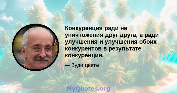 Конкуренция ради не уничтожения друг друга, а ради улучшения и улучшения обоих конкурентов в результате конкуренции.