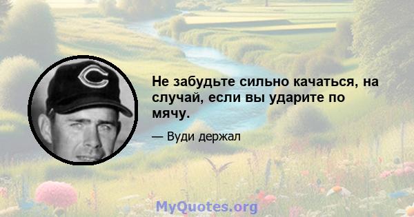 Не забудьте сильно качаться, на случай, если вы ударите по мячу.