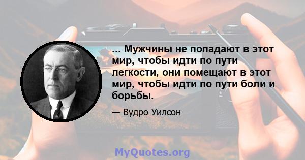 ... Мужчины не попадают в этот мир, чтобы идти по пути легкости, они помещают в этот мир, чтобы идти по пути боли и борьбы.