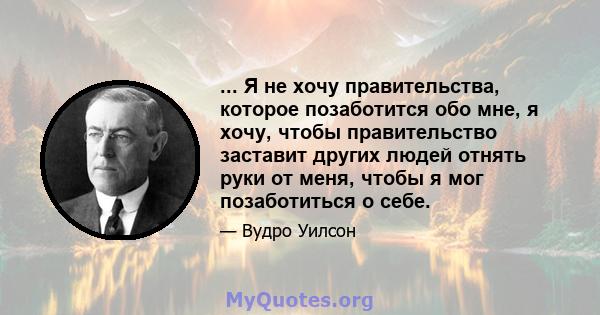 ... Я не хочу правительства, которое позаботится обо мне, я хочу, чтобы правительство заставит других людей отнять руки от меня, чтобы я мог позаботиться о себе.