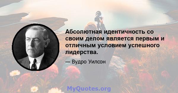 Абсолютная идентичность со своим делом является первым и отличным условием успешного лидерства.