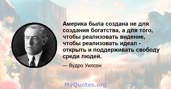 Америка была создана не для создания богатства, а для того, чтобы реализовать видение, чтобы реализовать идеал - открыть и поддерживать свободу среди людей.