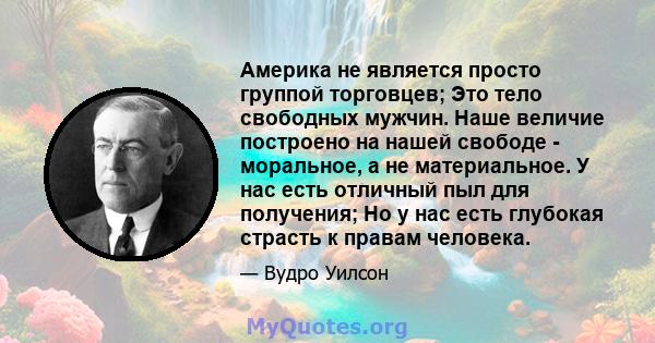 Америка не является просто группой торговцев; Это тело свободных мужчин. Наше величие построено на нашей свободе - моральное, а не материальное. У нас есть отличный пыл для получения; Но у нас есть глубокая страсть к