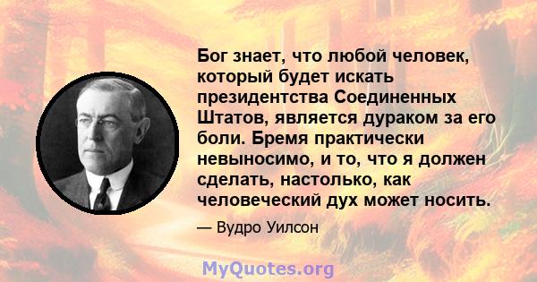 Бог знает, что любой человек, который будет искать президентства Соединенных Штатов, является дураком за его боли. Бремя практически невыносимо, и то, что я должен сделать, настолько, как человеческий дух может носить.