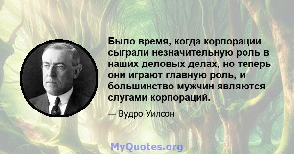 Было время, когда корпорации сыграли незначительную роль в наших деловых делах, но теперь они играют главную роль, и большинство мужчин являются слугами корпораций.