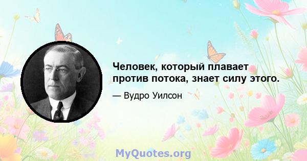 Человек, который плавает против потока, знает силу этого.