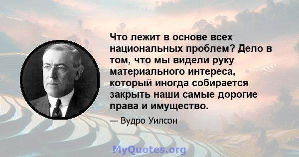 Что лежит в основе всех национальных проблем? Дело в том, что мы видели руку материального интереса, который иногда собирается закрыть наши самые дорогие права и имущество.