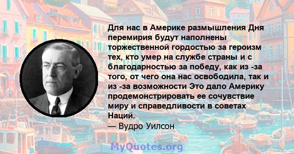 Для нас в Америке размышления Дня перемирия будут наполнены торжественной гордостью за героизм тех, кто умер на службе страны и с благодарностью за победу, как из -за того, от чего она нас освободила, так и из -за