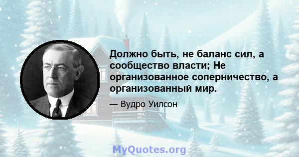 Должно быть, не баланс сил, а сообщество власти; Не организованное соперничество, а организованный мир.