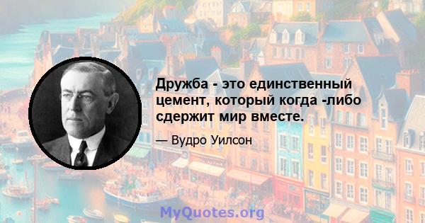 Дружба - это единственный цемент, который когда -либо сдержит мир вместе.