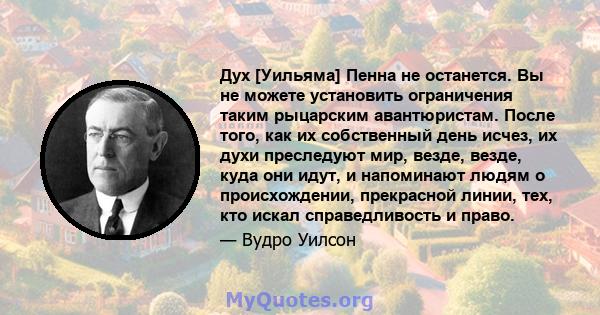 Дух [Уильяма] Пенна не останется. Вы не можете установить ограничения таким рыцарским авантюристам. После того, как их собственный день исчез, их духи преследуют мир, везде, везде, куда они идут, и напоминают людям о