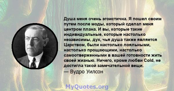 Душа меня очень эгоистична. Я пошел своим путем после моды, который сделал меня центром плана. И вы, которые такие индивидуальные, которые настолько независимы, дух, чья душа также является Царством, были настолько