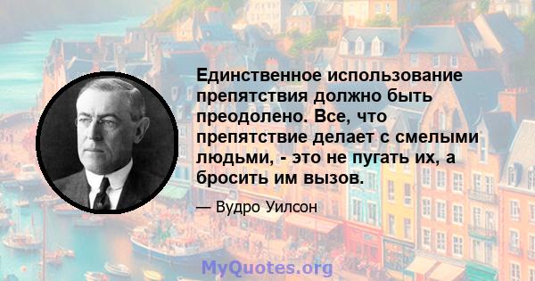 Единственное использование препятствия должно быть преодолено. Все, что препятствие делает с смелыми людьми, - это не пугать их, а бросить им вызов.