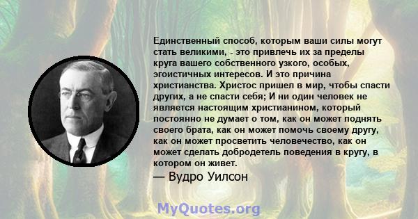 Единственный способ, которым ваши силы могут стать великими, - это привлечь их за пределы круга вашего собственного узкого, особых, эгоистичных интересов. И это причина христианства. Христос пришел в мир, чтобы спасти