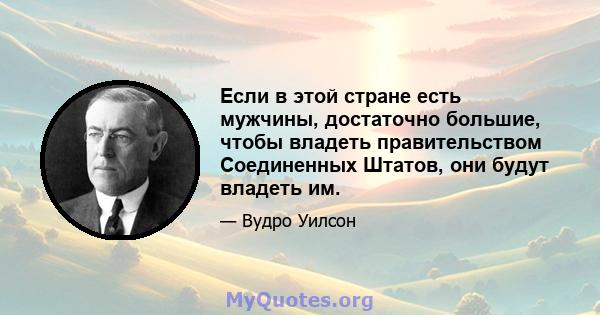 Если в этой стране есть мужчины, достаточно большие, чтобы владеть правительством Соединенных Штатов, они будут владеть им.