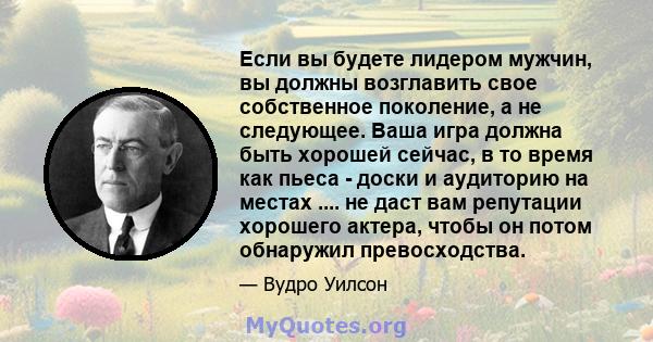 Если вы будете лидером мужчин, вы должны возглавить свое собственное поколение, а не следующее. Ваша игра должна быть хорошей сейчас, в то время как пьеса - доски и аудиторию на местах .... не даст вам репутации