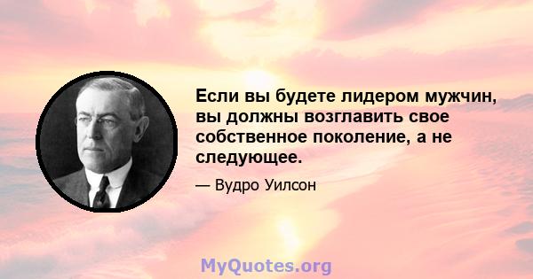 Если вы будете лидером мужчин, вы должны возглавить свое собственное поколение, а не следующее.