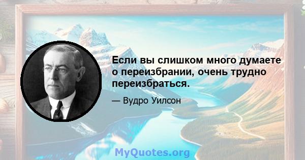 Если вы слишком много думаете о переизбрании, очень трудно переизбраться.