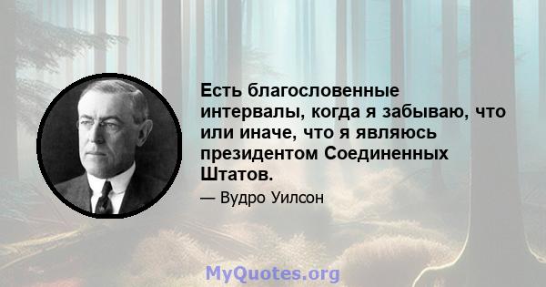 Есть благословенные интервалы, когда я забываю, что или иначе, что я являюсь президентом Соединенных Штатов.