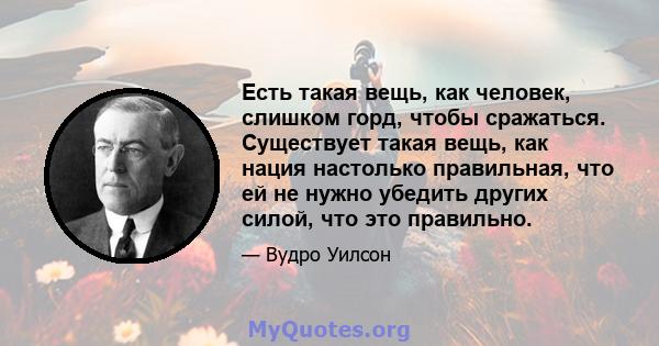 Есть такая вещь, как человек, слишком горд, чтобы сражаться. Существует такая вещь, как нация настолько правильная, что ей не нужно убедить других силой, что это правильно.