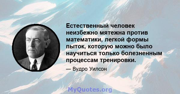 Естественный человек неизбежно мятежна против математики, легкой формы пыток, которую можно было научиться только болезненным процессам тренировки.