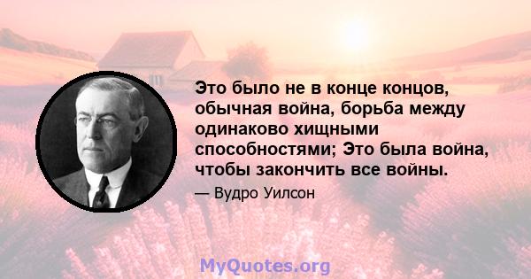 Это было не в конце концов, обычная война, борьба между одинаково хищными способностями; Это была война, чтобы закончить все войны.