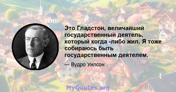 Это Гладстон, величайший государственный деятель, который когда -либо жил. Я тоже собираюсь быть государственным деятелем.