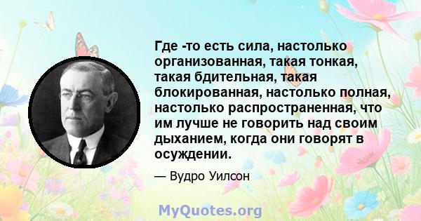 Где -то есть сила, настолько организованная, такая тонкая, такая бдительная, такая блокированная, настолько полная, настолько распространенная, что им лучше не говорить над своим дыханием, когда они говорят в осуждении.