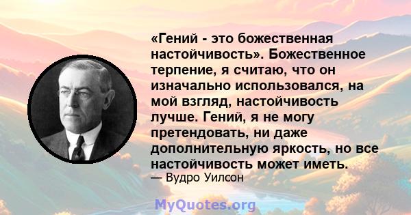 «Гений - это божественная настойчивость». Божественное терпение, я считаю, что он изначально использовался, на мой взгляд, настойчивость лучше. Гений, я не могу претендовать, ни даже дополнительную яркость, но все