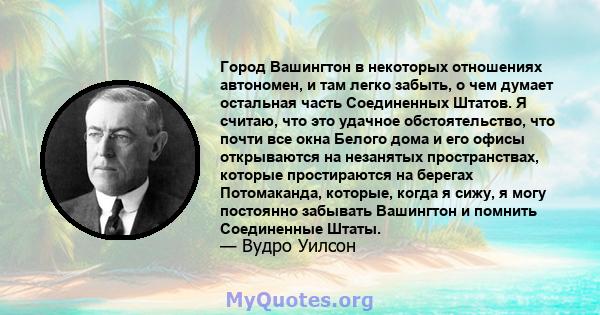 Город Вашингтон в некоторых отношениях автономен, и там легко забыть, о чем думает остальная часть Соединенных Штатов. Я считаю, что это удачное обстоятельство, что почти все окна Белого дома и его офисы открываются на