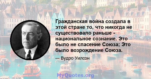 Гражданская война создала в этой стране то, что никогда не существовало раньше - национальное сознание. Это было не спасение Союза; Это было возрождение Союза.