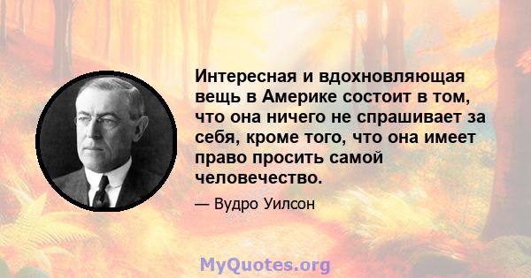 Интересная и вдохновляющая вещь в Америке состоит в том, что она ничего не спрашивает за себя, кроме того, что она имеет право просить самой человечество.