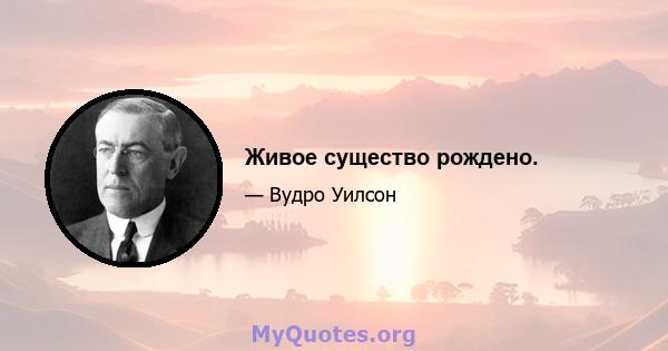 Живое существо рождено.