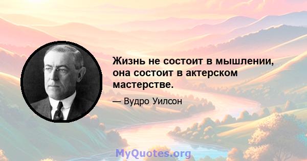 Жизнь не состоит в мышлении, она состоит в актерском мастерстве.