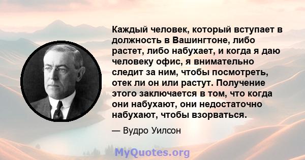 Каждый человек, который вступает в должность в Вашингтоне, либо растет, либо набухает, и когда я даю человеку офис, я внимательно следит за ним, чтобы посмотреть, отек ли он или растут. Получение этого заключается в