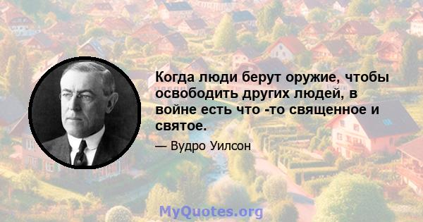 Когда люди берут оружие, чтобы освободить других людей, в войне есть что -то священное и святое.