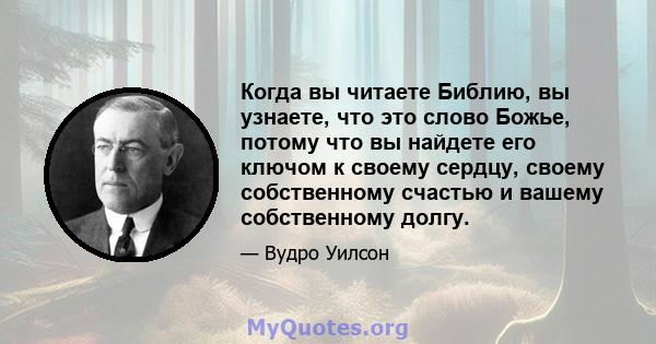 Когда вы читаете Библию, вы узнаете, что это слово Божье, потому что вы найдете его ключом к своему сердцу, своему собственному счастью и вашему собственному долгу.