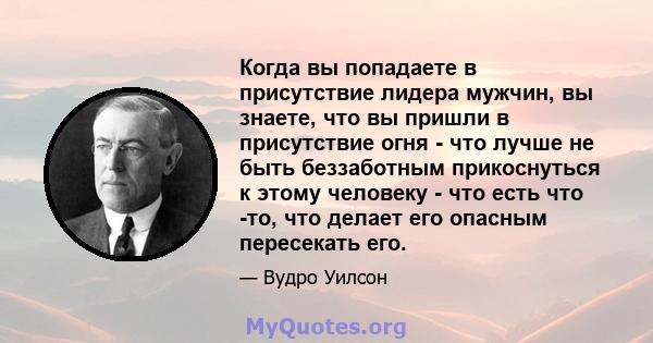 Когда вы попадаете в присутствие лидера мужчин, вы знаете, что вы пришли в присутствие огня - что лучше не быть беззаботным прикоснуться к этому человеку - что есть что -то, что делает его опасным пересекать его.