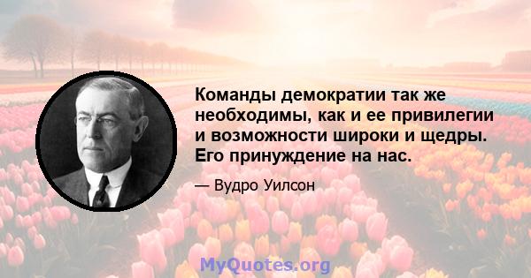 Команды демократии так же необходимы, как и ее привилегии и возможности широки и щедры. Его принуждение на нас.