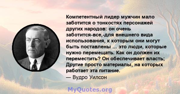 Компетентный лидер мужчин мало заботится о тонкостях персонажей других народов: он очень заботится-все,-для внешнего вида использования, к которым они могут быть поставлены ... это люди, которые нужно перемещать. Как он 