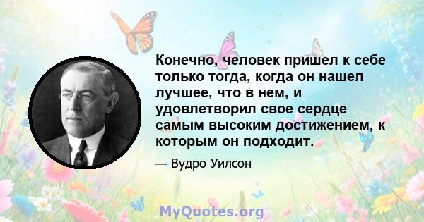 Конечно, человек пришел к себе только тогда, когда он нашел лучшее, что в нем, и удовлетворил свое сердце самым высоким достижением, к которым он подходит.