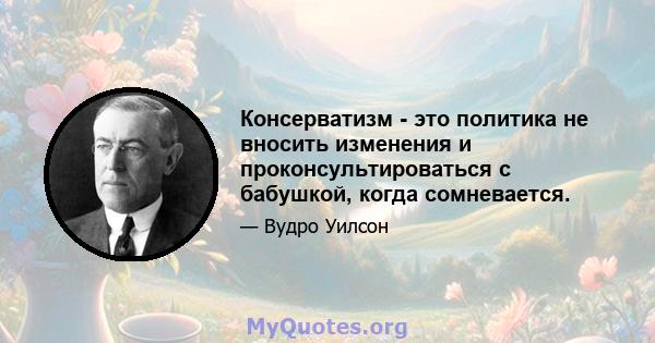 Консерватизм - это политика не вносить изменения и проконсультироваться с бабушкой, когда сомневается.