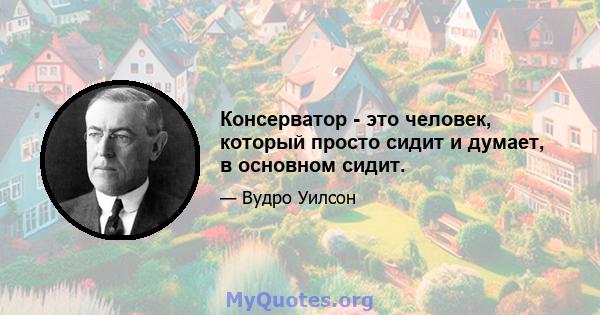 Консерватор - это человек, который просто сидит и думает, в основном сидит.